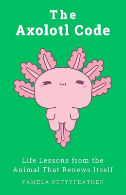 Axolotl Code: Life Lessons from the Animal That Renews Itself