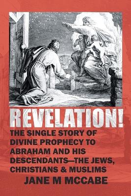 Revelation: The Single Story of Divine Prophecy to Abraham and His Descendants- The  Jews, Christians, and Muslims