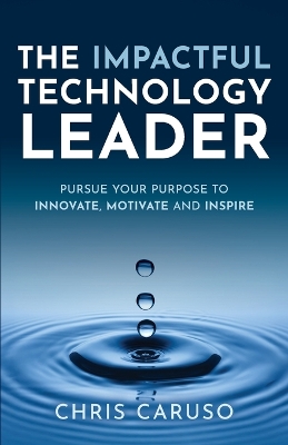 Impactful Technology Leader: Pursue Your Purpose To Innovate, Motivate and Inspire