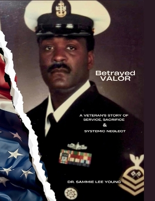 Betrayed Valor: A Veteran's Story of Service, Sacrifice and Systemic Neglect: A Veteran's  Story Of Service, Sacrifice and Systemic Neglect