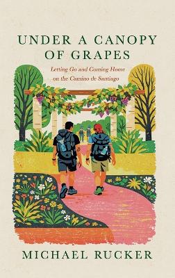 Under a Canopy of Grapes Letting Go and Coming Home on the Camino de Santiago
