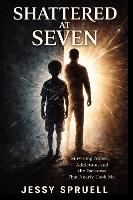 Shattered at Seven: Surviving abuse, addiction, and then darkness that nearly took me