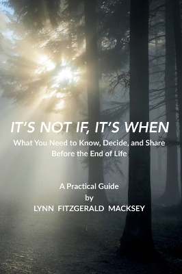 It's Not If, It's When: What You Need to Know, Decide, and Share Before the End-of-Life - A  Practical Guide