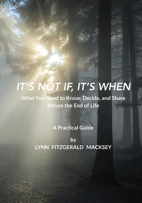 It's Not If, It's When: What You Need to Know, Decide, and Share Before the End-of-Life - A  Practical Guide