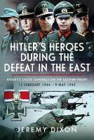 Hitlers Heroes During The Defeat in the East: Knights Cross Generals on the Eastern Front, 13 February 1944  9 May 1945