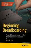 Beginning Breadboarding: Physical Computing and the Basic Building Blocks of Computers 1st ed.