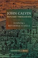 John Calvin, Refugee Theologian: Introducing a Reformer in Exile