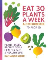 Eat 30 Plants a Week: A Cookbook: Plant-Based Recipes for a Healthy Gut & Healthy Life - 75plus Recipes!