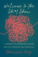 Welcome to the Sh*t Show: A Memoir of Colorectal Cancer and the Power of Self-Advocacy