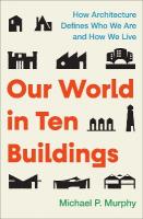 Our World in&nbsp;Ten&nbsp;Buildings: How Architecture Defines Who We Are and How We Live
