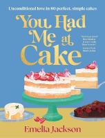 You Had Me At Cake: Unconditional love in 80 perfect, simple cakes