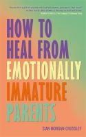 How to Heal from Emotionally Immature Parents: Overcome the Impact of Toxic Parenting, Heal Childhood Wounds and Feel at  Peace with Your Past