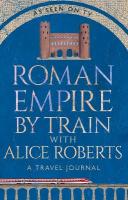 Roman Empire by Train with Alice Roberts: A Travel Journal