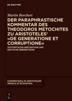 Der paraphrastische Kommentar des Theodoros Metochites zu Aristoteles' "De generatione et corruptione": Textkritische Erstedition und deutsche &Uuml;bersetzung