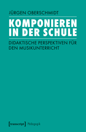 Komponieren in der Schule: Didaktische Perspektiven f&uuml;r den Musikunterricht